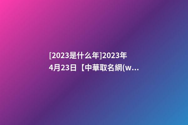 [2023是什么年]2023年4月23日【中華取名網(wǎng)】湖南省懷化市溆浦縣XXX有限公司簽約-第1張-公司起名-玄機(jī)派